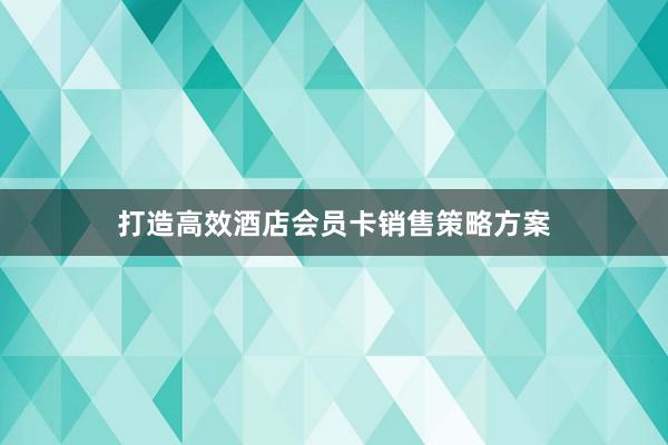 打造高效酒店会员卡销售策略方案