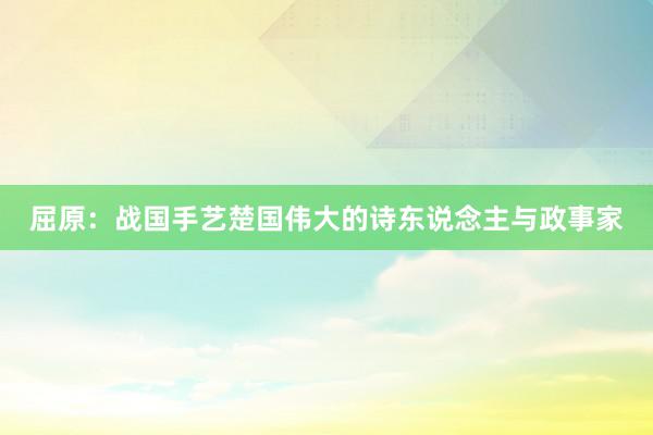 屈原：战国手艺楚国伟大的诗东说念主与政事家